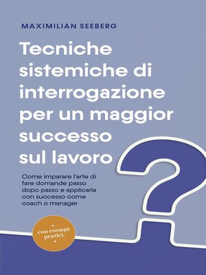 cover image of Tecniche sistemiche di interrogazione per un maggior successo sul lavoro Come imparare l'arte di fare domande passo dopo passo e applicarla con successo come coach o manager--con esempi pratici.